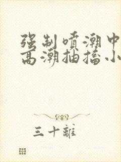 强制喷潮中持续高潮抽搐小说