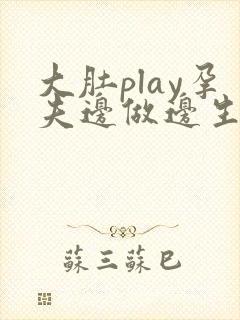 大肚play孕夫边做边生