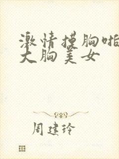 激情摸胸啪啪啪大胸美女