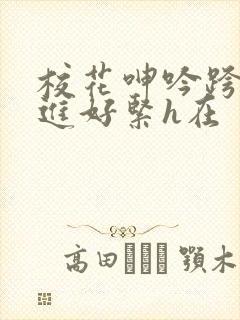 校花呻吟跨坐挺进好紧h在