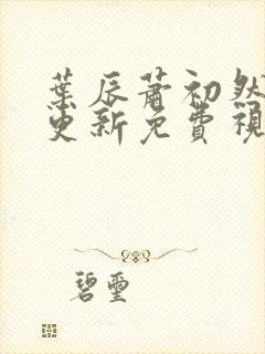 叶辰萧初然最新更新免费视频