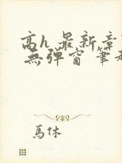 高h 最新章节 无弹窗 笔趣阁