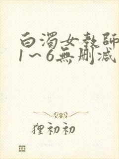 白浊女教师动漫1～6无删减