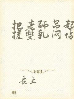 把老师吊起来揉搓双乳网站