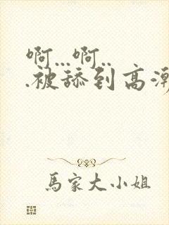 啊...啊...被舔到高潮了小说