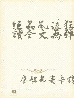 绝品风流狂医阅读全文无弹窗