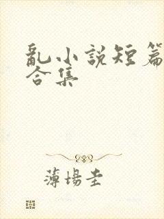 乱小说短篇辣文合集