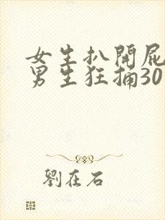 女生扒开屁股让男生狂捅30分钟