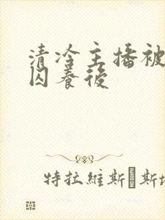 清冷主播被疯批囚养后