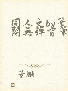 同人文by笔趣阁无弹窗笔趣阁