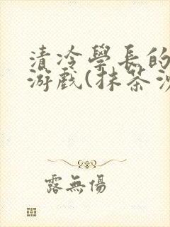 清冷学长的神奇游戏(抹茶沙冰)