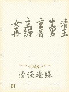 女主重生清醒不再缠着男主