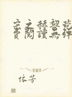 宋之赫黎菀意免费阅读无弹窗笔趣阁