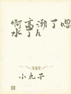 啊高潮了嗯～喷水了h