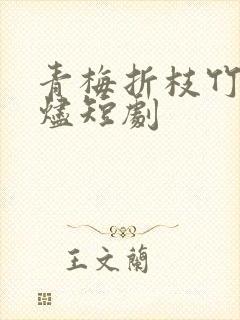 青梅折枝竹马余烬短剧