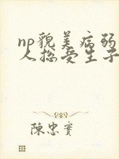 np貌美病弱美人总受生子