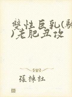 双性巨乳(骚受)老肥丑攻