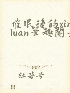 催眠后的xinluan笔趣阁最新章节更新