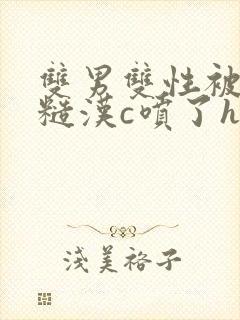 双男双性被山里糙汉c喷了h