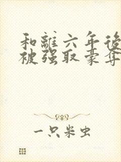 和离六年后,她被强取豪夺了