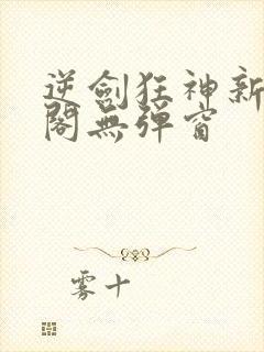 逆剑狂神新笔趣阁无弹窗