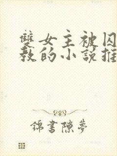 双女主被囚禁调教的小说推荐