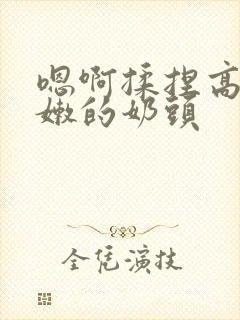 嗯啊揉捏高耸白嫩的奶头