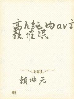 高h纯肉av调教催眠