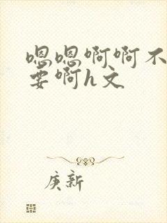 嗯嗯啊啊不别不要啊h文