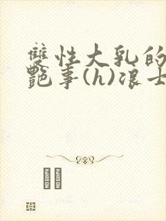 双性大乳的风月艳事(h)浪士