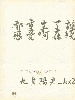 都重生了谁还谈恋爱啊在线