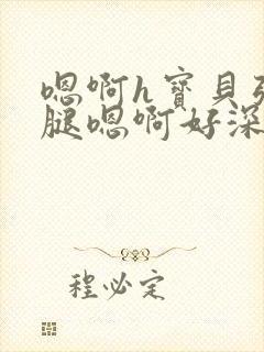 嗯啊h宝贝张开腿嗯啊好深