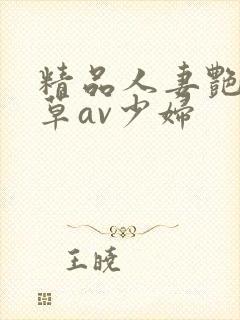 精品人妻艳妇嫩草av少妇