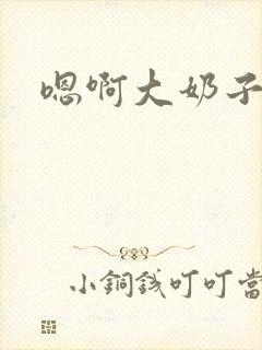 嗯啊大奶子好大