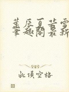 叶辰夏若雪孙怡笔趣阁最新章节