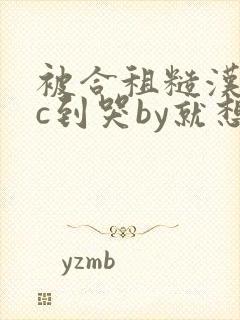 被合租糙汉室友c到哭by就想吃肉肉被