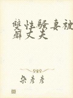 双性骚妻被绿帽癖丈夫