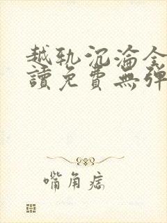 越轨沉沦全文阅读免费无弹窗