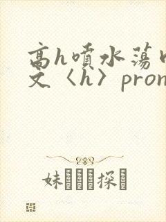 高h喷水荡肉欲文〈h〉pron视频
