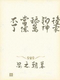 不当舔狗后我成了亿万神豪小说