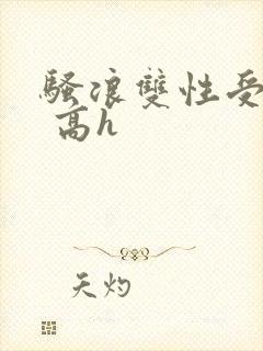 骚浪双性受np 高h