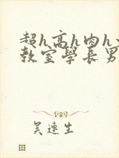 超h高h肉h文教室学长男男