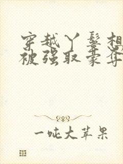 穿越丫鬟想赎身被强取豪夺