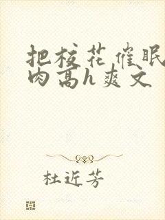 把校花催眠了纯肉高h爽文