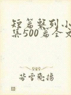 短篇系列小说合集500篇全文阅读