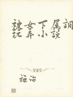 被女下属调教h玩弄小说