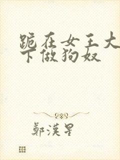 跪在女王大人脚下做狗奴