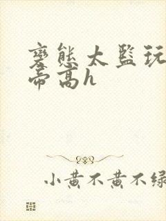 变态太监玩弄皇帝高h