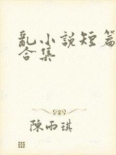 乱小说短篇辣文合集