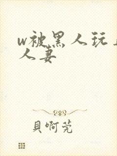 w被黑人玩弄的人妻